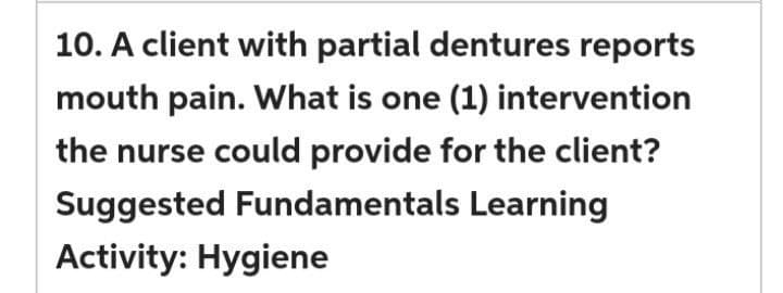 10. A client with partial dentures reports
mouth pain. What is one (1) intervention
the nurse could provide for the client?
Suggested Fundamentals Learning
Activity: Hygiene
