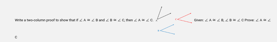 Write a two-column proof to show that if ZA= < B and Z B = Z C, then < A = Z C.
с
Given: <A ZB, ZBZ C Prove: <A Z