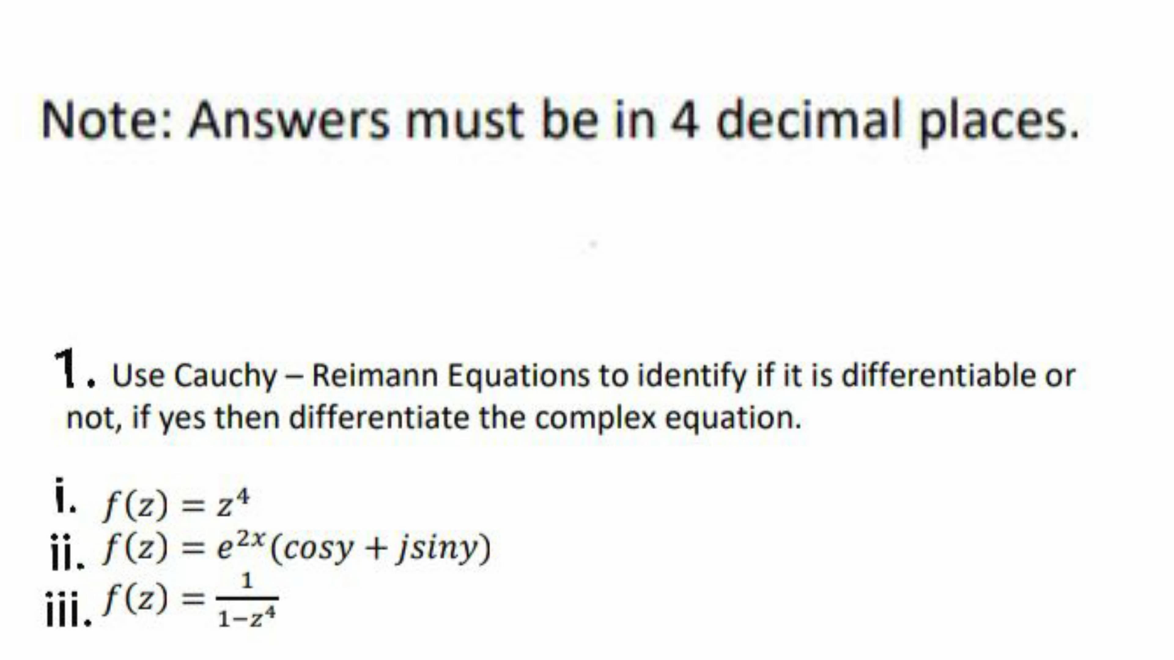 1. Use Cauchy- Reimann Equations to identify if it is differentiable or
not, if yes then differentiate the complex equation.
i. f(z) = z*
ii, f(z) = e2x(cosy +jsiny)
iii, f(z) =
%3D
1
%3D
1-z4
