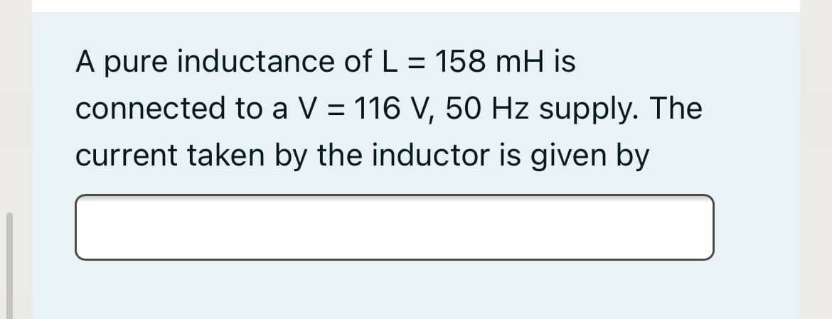 A pure inductance of L = 158 mH is
connected to a V = 116 V, 50 Hz supply. The
current taken by the inductor is given by
