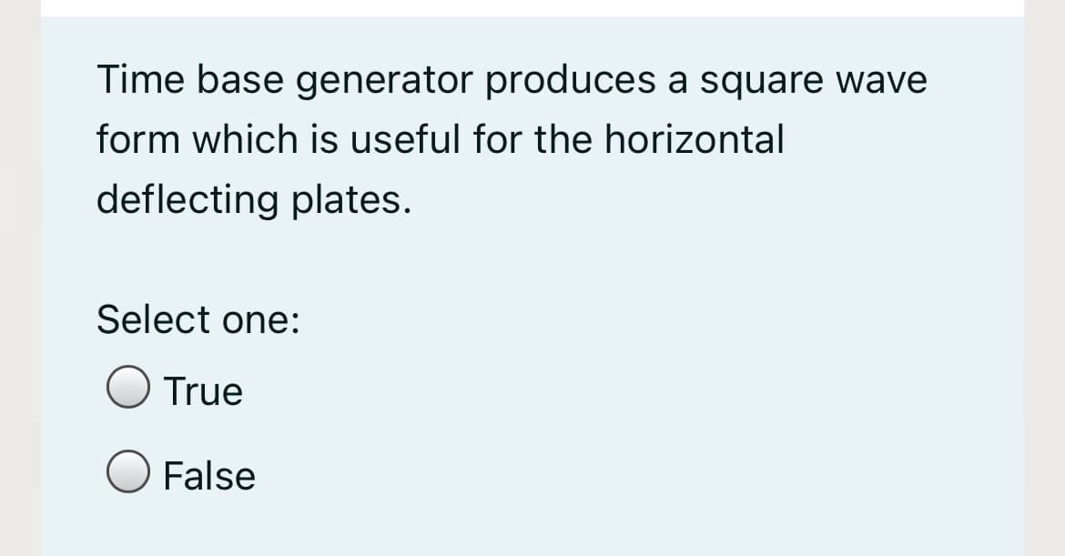 Time base generator produces a square wave
form which is useful for the horizontal
deflecting plates.
Select one:
True
False
