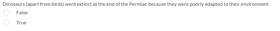 Dinosaurs (apart from birds) went extinct at the end of the Permian because they were poorly adapted to their environment
False
True
