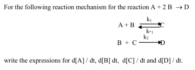 For the following reaction mechanism for the reaction A + 2 B →D
A +B
k-1
k2
В +С-
write the expressions for d[A] / dt, d[B] dt, d[C] / dt and d[D] / dt.
