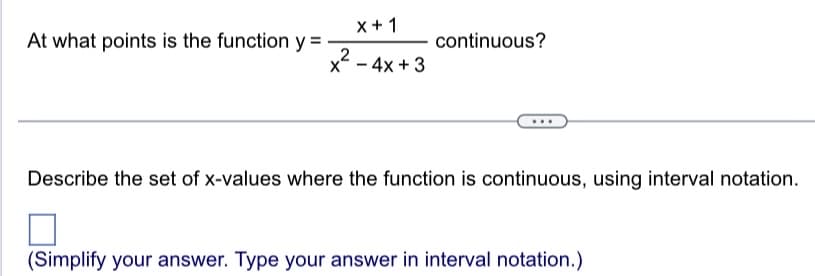 At what points is the function y=
X+1
2
x - 4x + 3
continuous?
Describe the set of x-values where the function is continuous, using interval notation.
(Simplify your answer. Type your answer in interval notation.)
