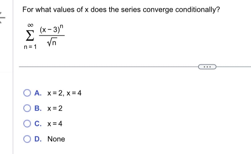 For what values of x does the series converge conditionally?
(x-3)"
√n
Σ
n=1
O A.
x=2, x = 4
B. x=2
C. x=4
D. None