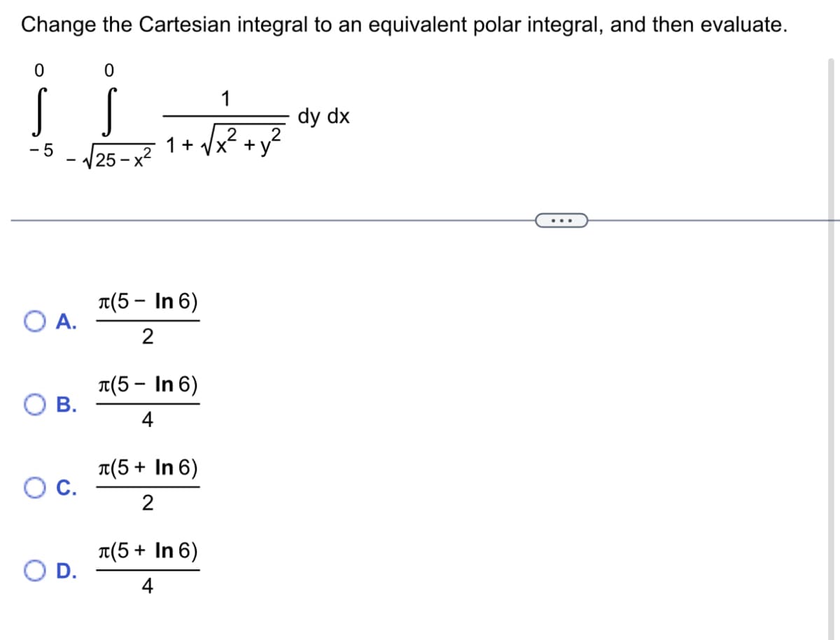 Change the Cartesian integral to an equivalent polar integral, and then evaluate.
0
-5
O A.
O B.
O C.
O D.
0
S
25 - X
1
2
1+√√x² +
л(5- In 6)
2
л(5- In 6)
4
π(5+ + In 6)
2
л(5+ In 6)
dy dx
...