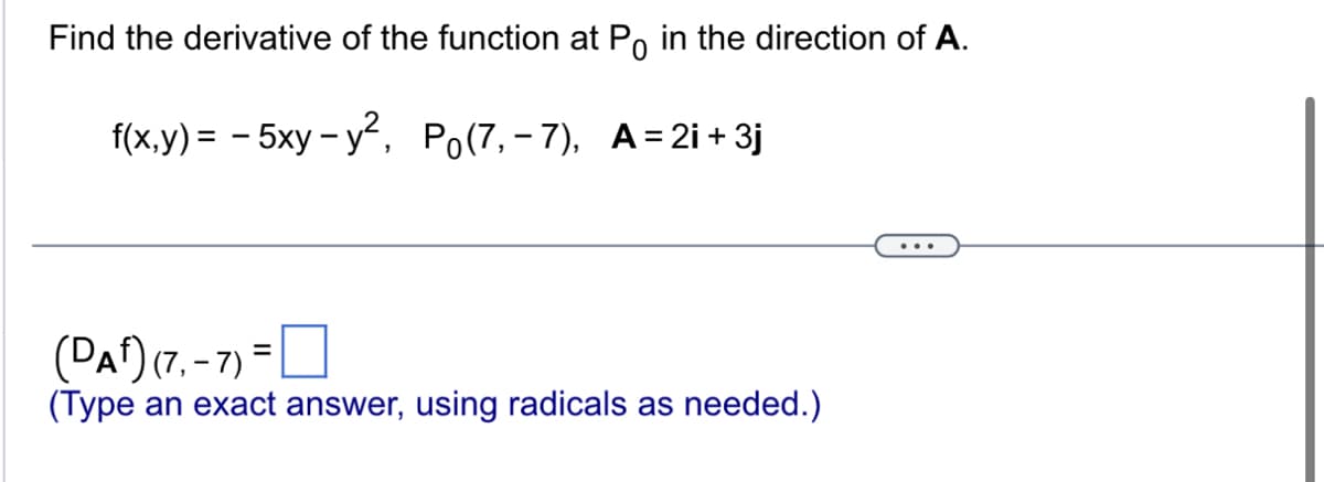 Find the derivative of the function at Po in the direction of A.
f(x,y)= -5xy-y², Po(7₁-7), A=2i+ 3j
(DA) (7.-7)=
(Type an exact answer, using radicals as needed.)