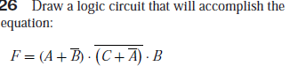 26 Draw a logic circuit that will accomplish the
equation:
F = (A+ B) · (C + A) · B
