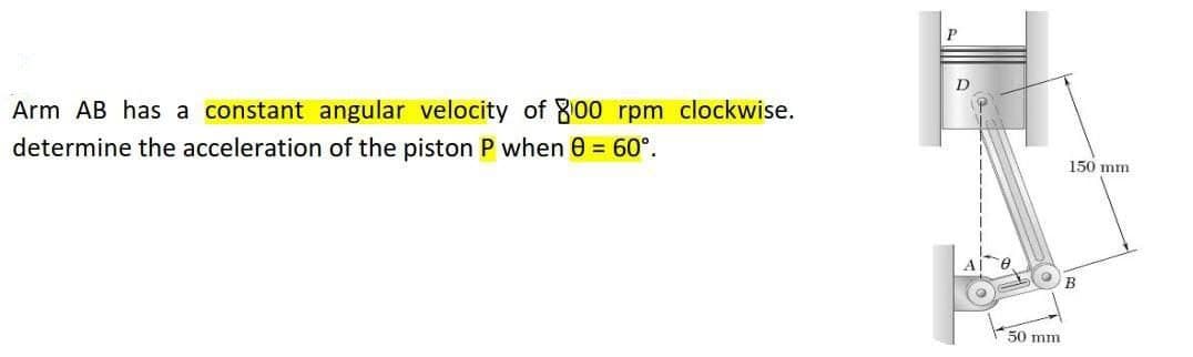 Arm AB has a constant angular velocity of 800 rpm clockwise.
determine the acceleration of the piston P when 0 = 60°.
P
D
50 mm
150 mm
B