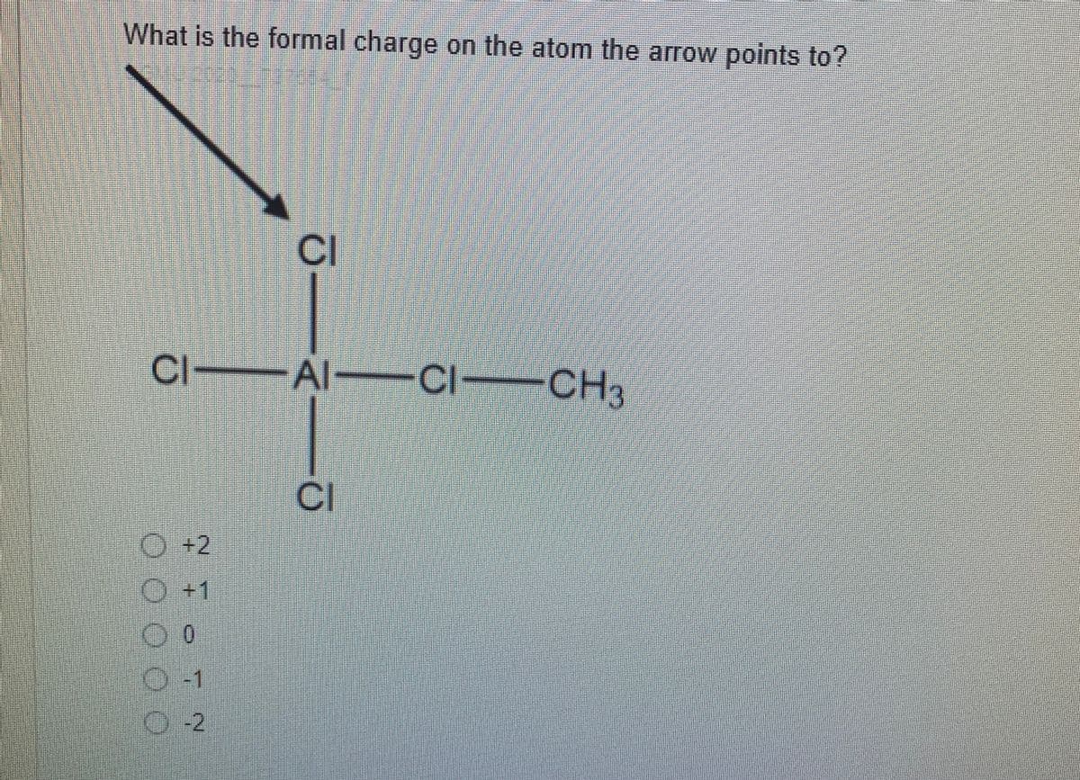 What is the formal charge on the atom the arrow points to?
CI
CI Al- CI-
CH,
CI
O+2
O+1
O-2

