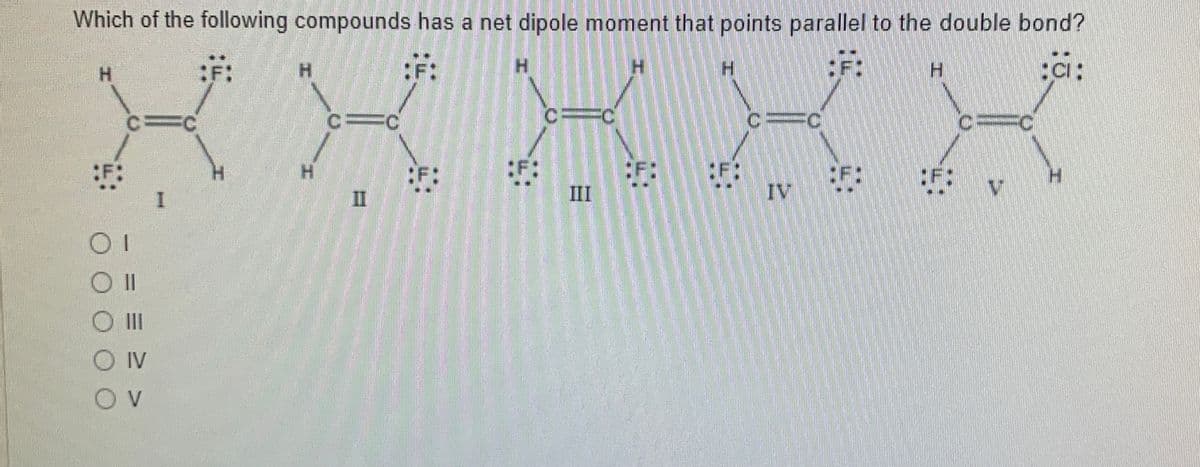 Which of the following compounds has a net dipole moment that points parallel to the double bond?
:F:
H.
H.
:F:
H.
H.
H.
H.
彩
II
III
IV
I3I
II
O IV
