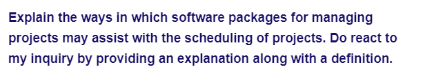 Explain the ways in which software packages for managing
projects may assist with the scheduling of projects. Do react to
my inquiry by providing an explanation along with a definition.