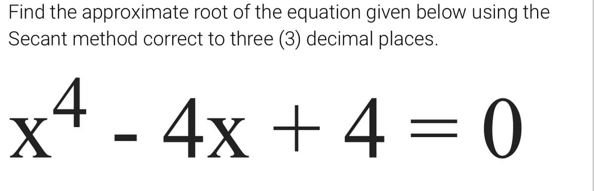 Find the approximate root of the equation given below using the
Secant method correct to three (3) decimal places.
x4 - 4x + 4 = 0
