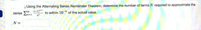 Using the Alternating Series Remainder Theorem, determine the number of terms N required to approximate the
(-1y
to within 10 of the actual value.
series
N =
