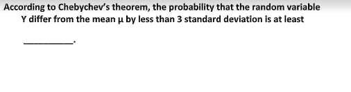 According to Chebychev's theorem, the probability that the random variable
Y differ from the mean u by less than 3 standard deviation is at least

