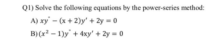 Q1) Solve the following equations by the power-series method:
A) xy – (x + 2)y' + 2y = 0
B)(x² – 1)y" + 4xy' + 2y = 0
