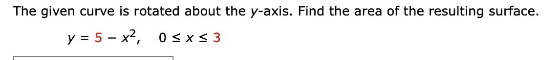 The given curve is rotated about the y-axis. Find the area of the resulting surface.
y = 5 – x2,
0 < x < 3
