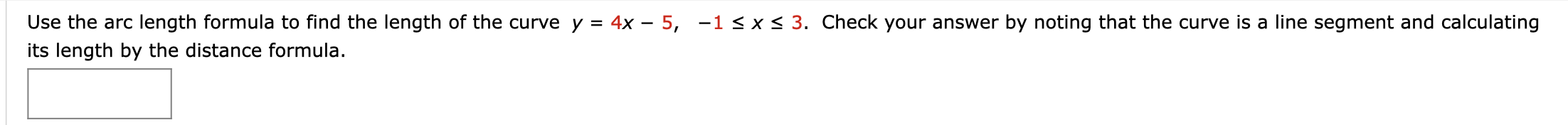 Use the arc length formula to find the length of the curve y = 4x – 5, -1 < x < 3. Check your answer by noting that the curve is a line segment and calculating
its length by the distance formula.
