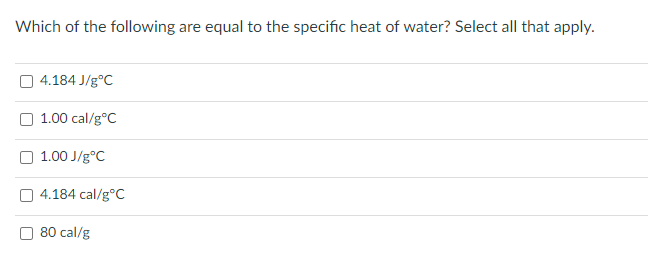 Which of the following are equal to the specific heat of water? Select all that apply.
4.184 J/g°C
O 1.00 cal/g°C
O 1.00 J/g°C
4.184 cal/g°C
80 cal/g
