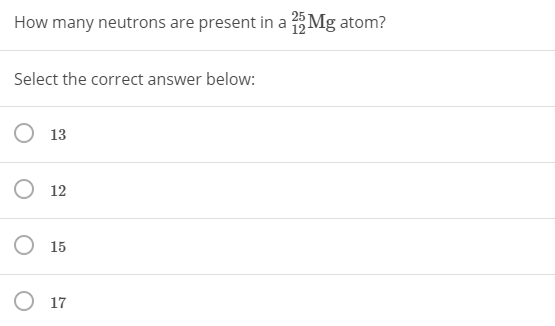 How many neutrons are present in a Mg atom?
Select the correct answer below:
13
12
O 15
O 17
