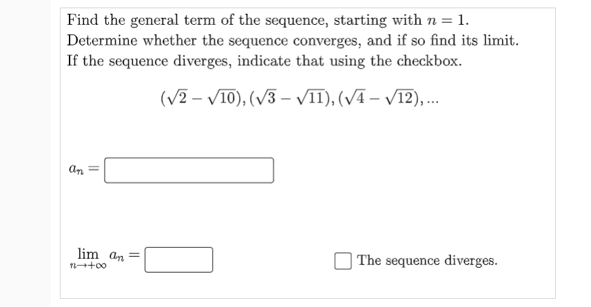 Find the general term of the sequence, starting with n = 1.
Determine whether the sequence converges, and if so find its limit.
If the sequence diverges, indicate that using the checkbox.
(V2 – V10), (/3 – VII), (VĀ – V12), .
An
lim an
The sequence diverges.
||
