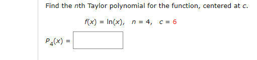 Find the nth Taylor polynomial for the function, centered at c.
f(x) = In(x), n = 4, c = 6
P4(x) =
