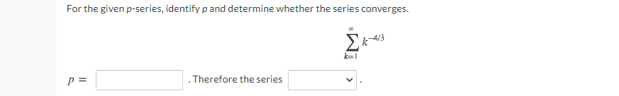 For the given p-series, identify p and determine whether the series converges.
Σ
k=1
p =
. Therefore the series
