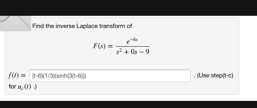 Find the inverse Laplace transform of
e-6s
s² +0s - 9
f(t) = (t-6)(1/3)(sinh(3(t-6)))
for uc (t).)
F(s) =
. (Use step(t-c)