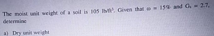 The moist unit weight of a soil is 105 lb/ft Given that o = 15% and G. = 2.7.
determine
!!
a) Dry unit weight
