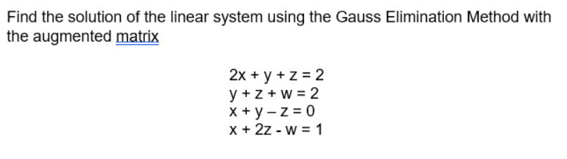 Find the solution of the linear system using the Gauss Elimination Method with
the augmented matrix
2x + y + z = 2
y +z + w = 2
X + y -z = 0
X + 2z - w = 1
