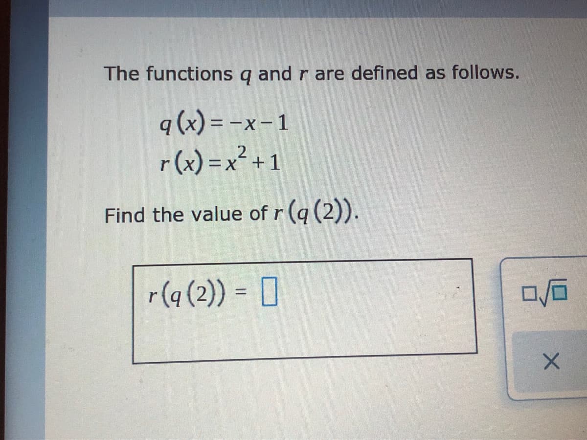 The functions g and r are defined as follows.
q (x) = -x- 1
r(x) =x² +1
2
%D
Find the value of r (q (2)).
r(q (2)) = [D
