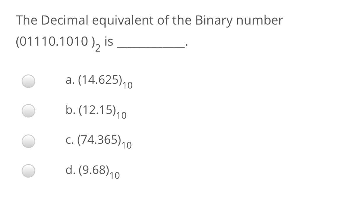 The Decimal equivalent of the Binary number
(01110.1010 ), is
a. (14.625),
10
b. (12.15)10
c. (74.365),
10
d. (9.68),
10
