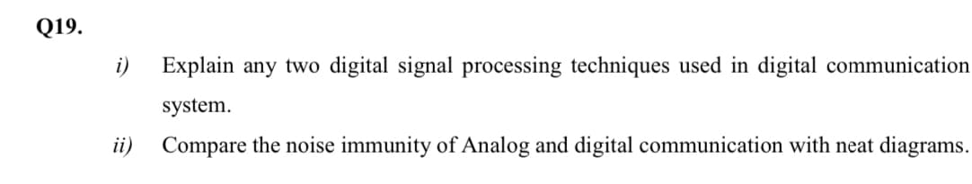 Q19.
Explain any two digital signal processing techniques used in digital communication
system.
ii)
Compare the noise immunity of Analog and digital communication with neat diagrams.
