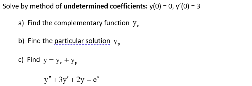 Solve by method of undetermined coefficients: y(0) = 0, y'(0) = 3
a) Find the complementary function y
b) Find the particular solution y
c) Find y=ye+ Yp
y" + 3y' + 2y = e*