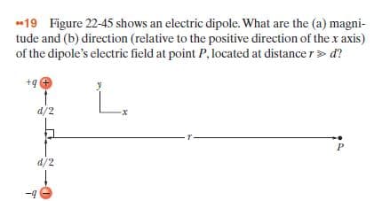 19 Figure 22-45 shows an electric dipole. What are the (a) magni-
tude and (b) direction (relative to the positive direction of the x axis)
of the dipole's electric field at point P, located at distance r> d?
+9 +
L.
d/2
d/2
