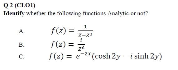 Q 2 (CLO1)
Identify whether the following functions Analytic or not?
1
f (z) =
А.
Z-z3
i
В.
f(z) =
%3D
26
f (z) =
= e-2x (cosh 2y – i sinh 2y)
С.
