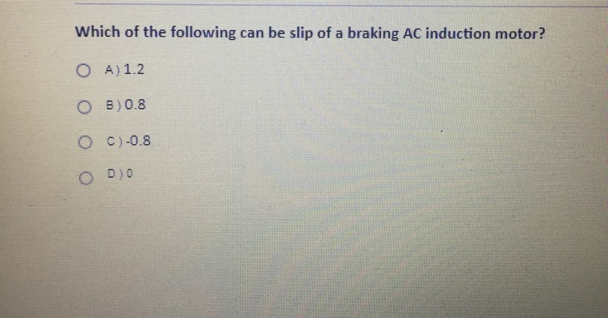 Which of the following can be slip of a braking AC induction motor?
O A) 1.2
O B) 0.8
O C)-0.8
O D)O
