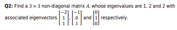 Q2: Find a 3 x 3 non-diagonal matrix A, whose eigenvalues are 1, 2 and 2 with
associated eigenvectors
0 | and
respectively.
