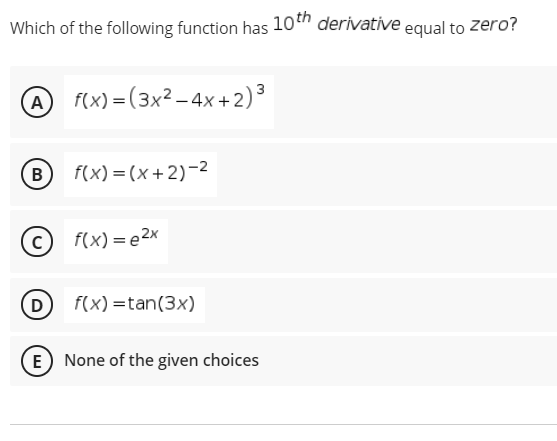Which of the following function has 10" derivative equal to
zero?
A f(x) =(3x²-4x +2)³
B f(x) =(x+2)-2
F(x) = e2x
D
f(x) =tan(3x)
E None of the given choices
