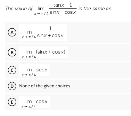 tanx - 1
The value of lim
is the same as
x+ T/4 sinx – cosx
1
A
lim
x+ T/4 sinx + cosx
В
lim (sinx + cosx)
x+ T/4
lim secx
x+ T/4
(D None of the given choices
E
lim cosx
x+ T/4
