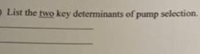 O List the two key determinants of pump selection.
