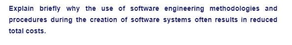 Explain briefly why the use of software engineering methodologies and
procedures during the creation of software systems often results in reduced
total costs.