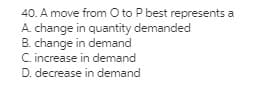 40. A move from O to P best represents a
A. change in quantity demanded
B. change in demand
C. increase in demand
D. decrease in demand
