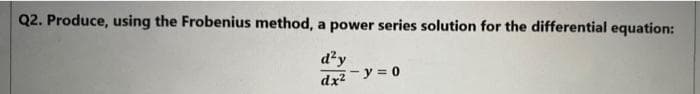 Q2. Produce, using the Frobenius method, a power series solution for the differential equation:
d'y
dx?
- y = 0
