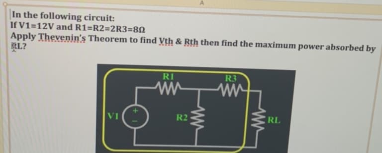 In the following circuit:
If V1=12V and R1=R2=2R3=80
Apply Thevenin's Theorem to find Vth & Rth then find the maximum power absorbed by
RL?
V1
R1
A
R2
ww
R3
RL
