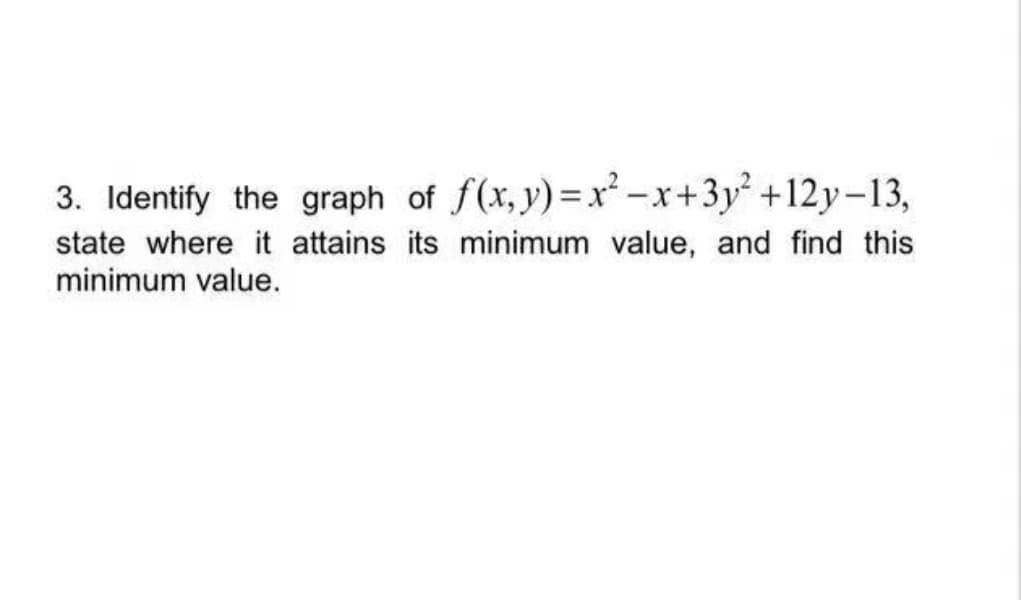3. Identify the graph of f(x,y)=x²-x+3y² +12y-13,
state where it attains its minimum value, and find this
minimum value.