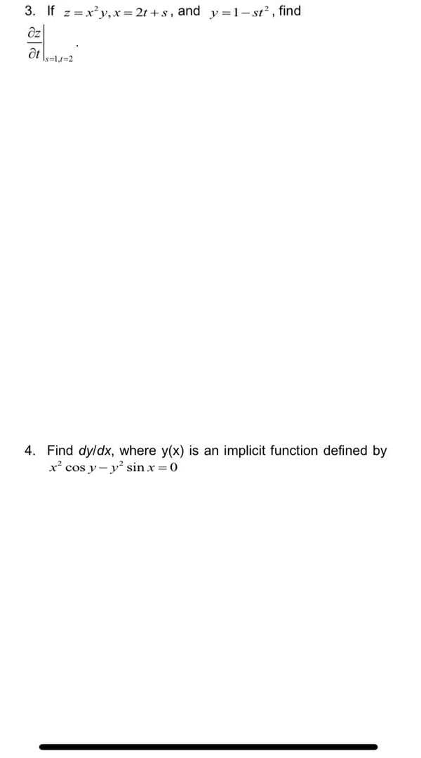 3. If z=x²y, x=2t+s, and y=1-st², find
ôt
Is=1,t=2
4. Find dy/dx, where y(x) is an implicit function defined by
x² cos y-y² sin x = 0