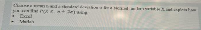 Choose a mean n and a standard deviation o for a Normal random variable X and explain how
you can find P(X ≤ 7+20) using:
Excel
Matlab