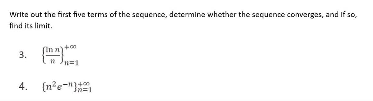 Write out the first five terms of the sequence, determine whether the sequence converges, and if so,
find its limit.
3.
+∞
Inn
(1^²)+1=1
n
n=1
4. {n²e-n}+1