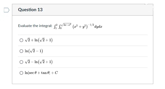 Question 13
Evaluate the integral: RN
2-
(2 + y)1/2 dydr
dydæ
O v2 + In(v2 + 1)
O In(v2 – 1)
O v2 - In (v2+ 1)
O In|sec e + tan 6| +C
